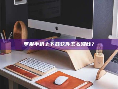 禹州苹果手机上下载软件怎么赚钱？
