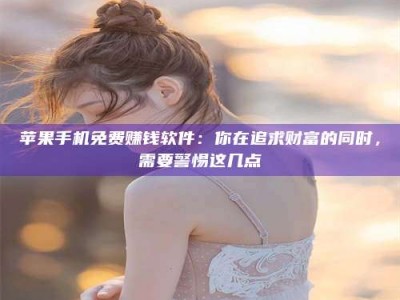 禹州苹果手机免费赚钱软件：你在追求财富的同时，需要警惕这几点