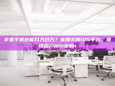 禹州苹果手机也能月入过万？米赚火爆iOS平台，难怪用户纷纷抢购！