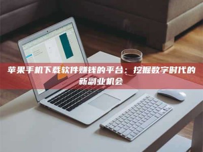 禹州苹果手机下载软件赚钱的平台：挖掘数字时代的新副业机会