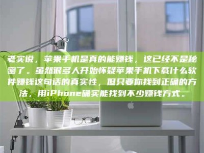 禹州老实说，苹果手机是真的能赚钱，这已经不是秘密了。虽然很多人开始怀疑苹果手机下载什么软件赚钱这句话的真实性，但只要你找到正确的方法，用iPhone确实能找到不少赚钱方式。