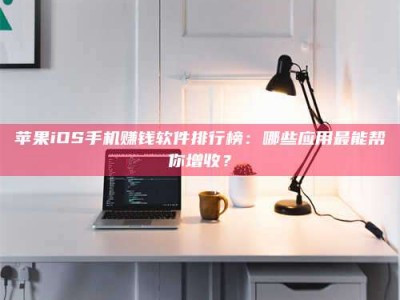 禹州苹果iOS手机赚钱软件排行榜：哪些应用最能帮你增收？