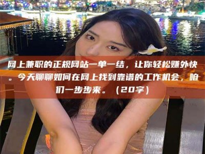 禹州网上兼职的正规网站一单一结，让你轻松赚外快。今天聊聊如何在网上找到靠谱的工作机会，咱们一步步来。（20字）